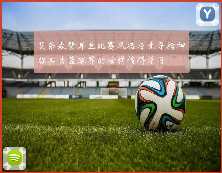 艾弗森赞库里比赛风格与竞争精神称其为篮球界的榜样值得学习