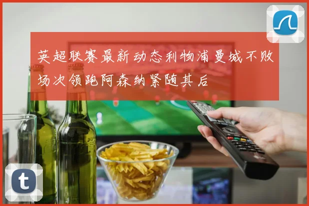英超联赛最新动态利物浦曼城不败场次领跑阿森纳紧随其后