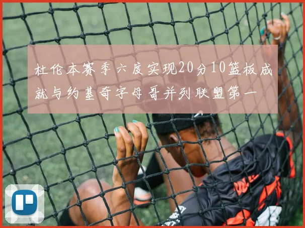 杜伦本赛季六度实现20分10篮板成就与约基奇字母哥并列联盟第一