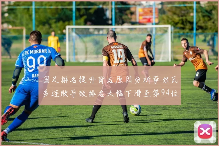 国足排名提升背后原因分析萨尔瓦多连败导致排名大幅下滑至第94位
