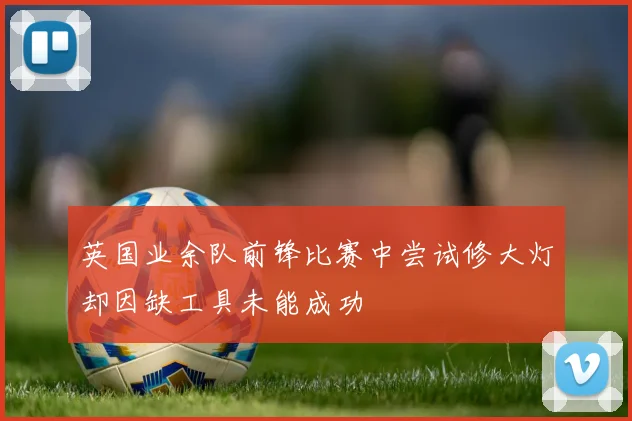 英国业余队前锋比赛中尝试修大灯却因缺工具未能成功