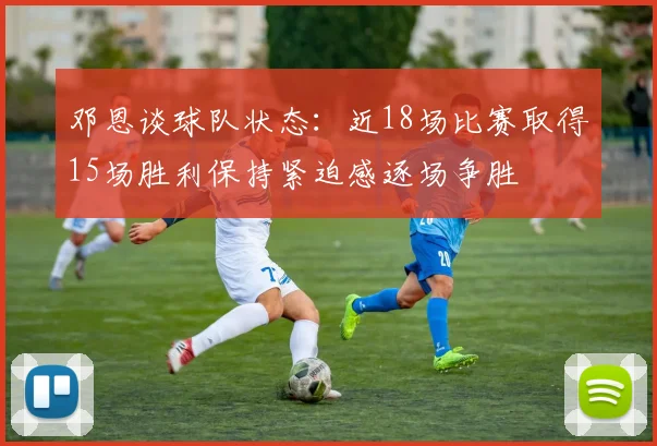 邓恩谈球队状态：近18场比赛取得15场胜利保持紧迫感逐场争胜