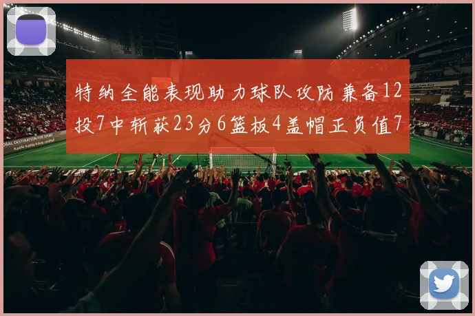 特纳全能表现助力球队攻防兼备12投7中斩获23分6篮板4盖帽正负值7