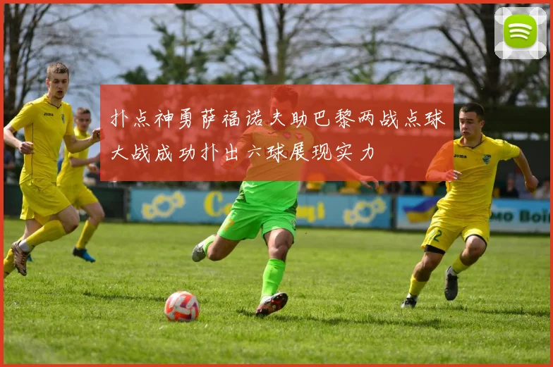 扑点神勇萨福诺夫助巴黎两战点球大战成功扑出六球展现实力