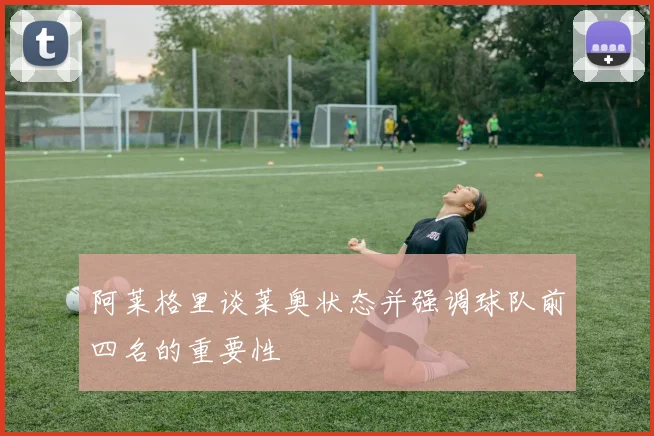 阿莱格里谈莱奥状态并强调球队前四名的重要性