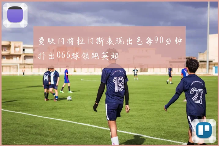 曼联门将拉门斯表现出色每90分钟扑出066球领跑英超