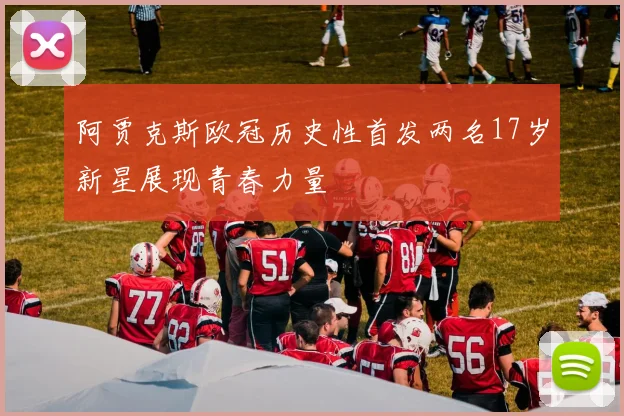 阿贾克斯欧冠历史性首发两名17岁新星展现青春力量