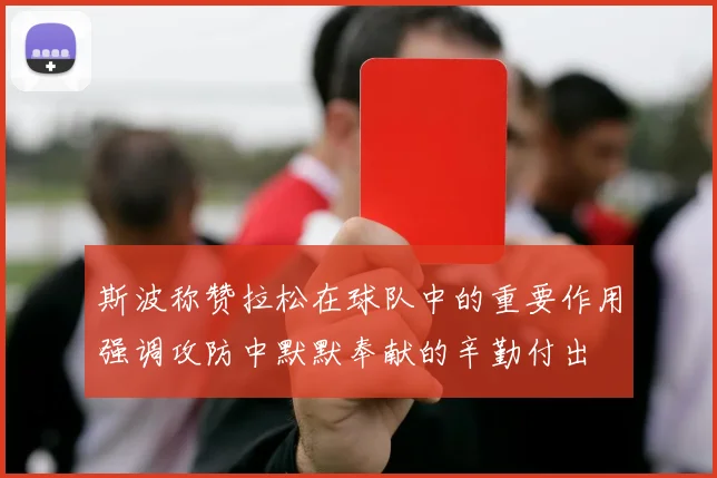 斯波称赞拉松在球队中的重要作用强调攻防中默默奉献的辛勤付出