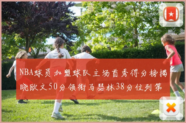NBA球员加盟球队主场首秀得分榜揭晓欧文50分领衔马瑟林38分位列第四