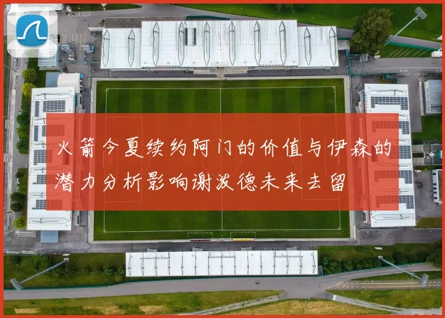 火箭今夏续约阿门的价值与伊森的潜力分析影响谢泼德未来去留