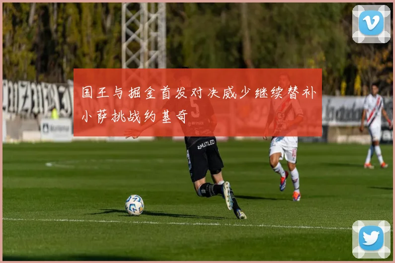 国王与掘金首发对决威少继续替补小萨挑战约基奇
