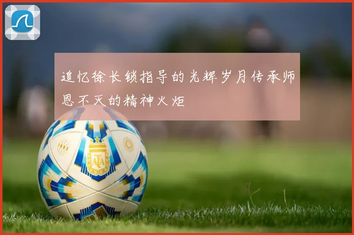 追忆徐长锁指导的光辉岁月传承师恩不灭的精神火炬