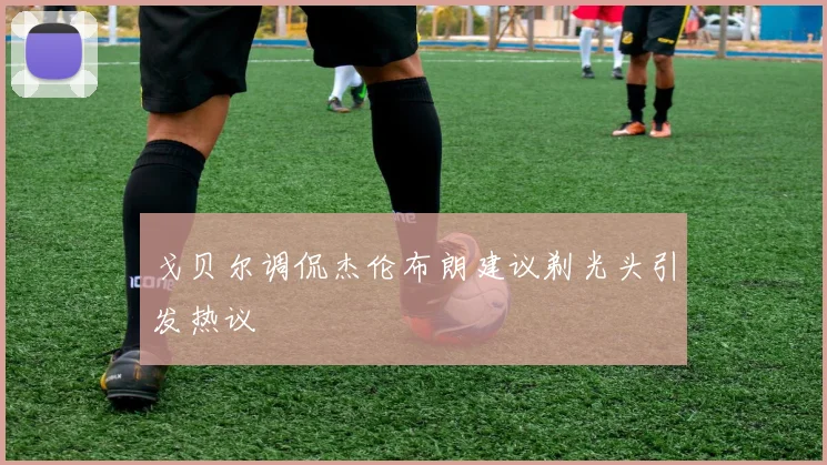 戈贝尔调侃杰伦布朗建议剃光头引发热议