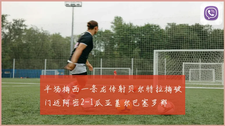 半场梅西一条龙传射贝尔特拉梅破门迈阿密2-1瓜亚基尔巴塞罗那