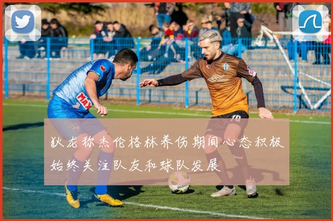 狄龙称杰伦格林养伤期间心态积极始终关注队友和球队发展