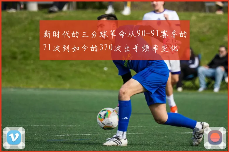 新时代的三分球革命从90-91赛季的71次到如今的370次出手频率变化