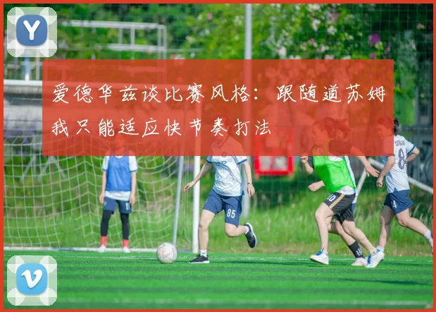 爱德华兹谈比赛风格：跟随道苏姆我只能适应快节奏打法