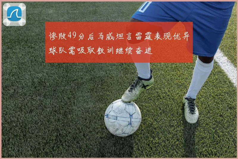 惨败49分后马威坦言雷霆表现优异球队需吸取教训继续奋进