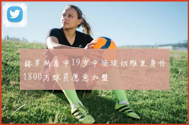 赫罗纳看中19岁中场埃切维里身价1800万球员愿意加盟