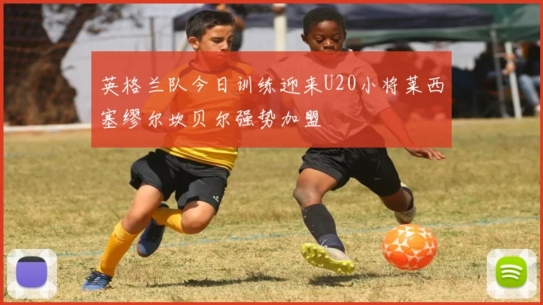 英格兰队今日训练迎来U20小将莱西塞缪尔坎贝尔强势加盟