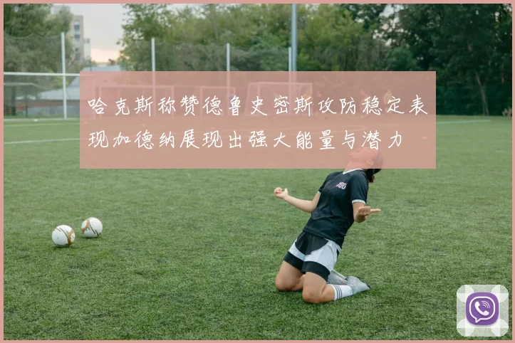 哈克斯称赞德鲁史密斯攻防稳定表现加德纳展现出强大能量与潜力