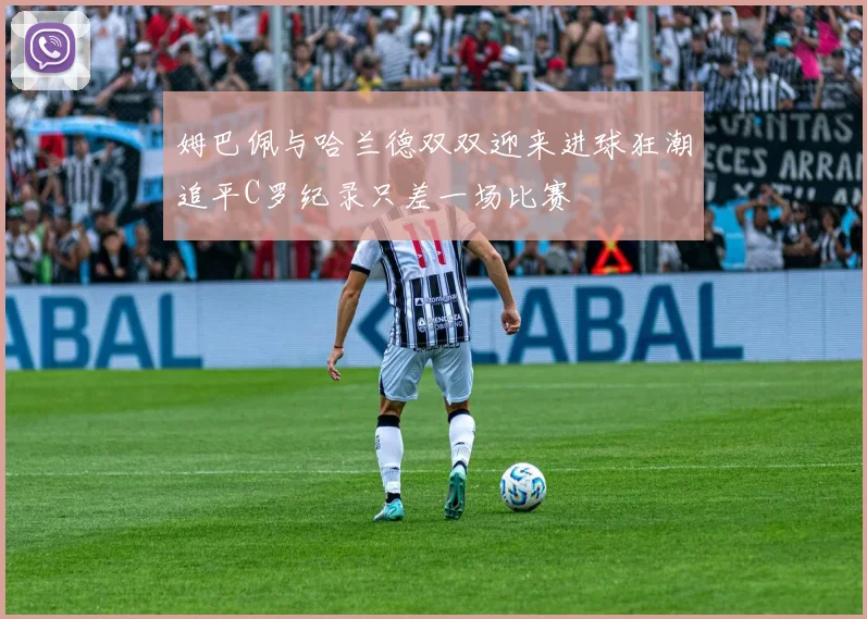 姆巴佩与哈兰德双双迎来进球狂潮追平C罗纪录只差一场比赛