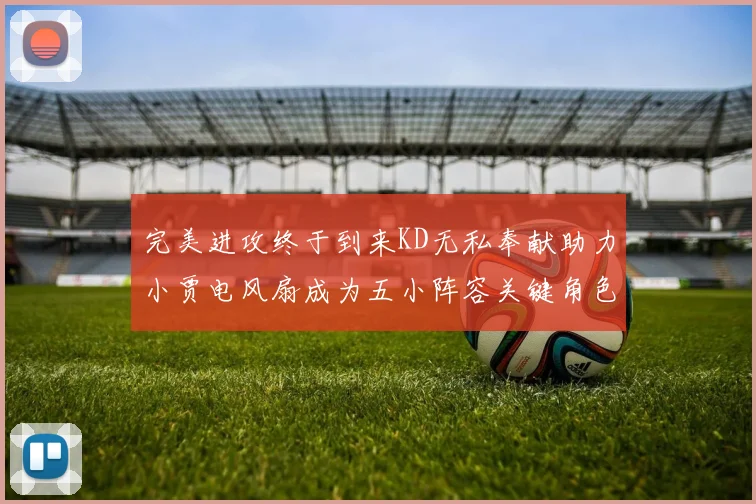 完美进攻终于到来KD无私奉献助力小贾电风扇成为五小阵容关键角色
