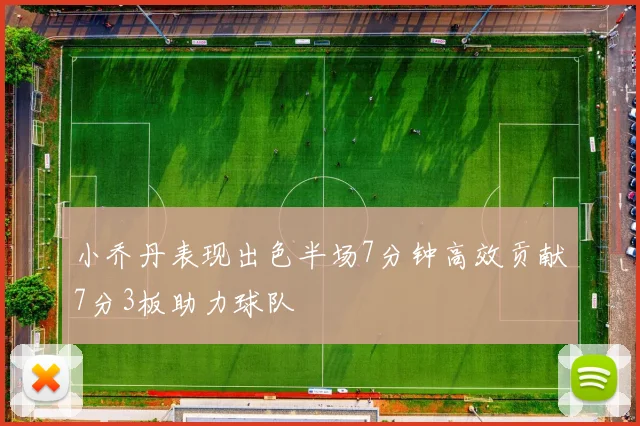 小乔丹表现出色半场7分钟高效贡献7分3板助力球队