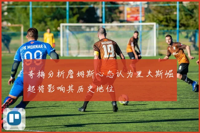 夸梅分析詹姆斯心态认为里夫斯崛起将影响其历史地位