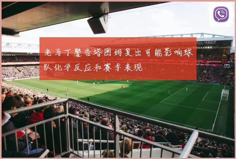 老马丁警告塔图姆复出可能影响球队化学反应和赛季表现