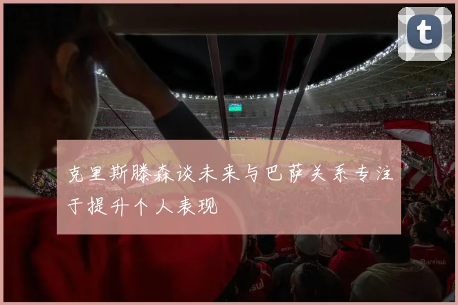 克里斯滕森谈未来与巴萨关系专注于提升个人表现