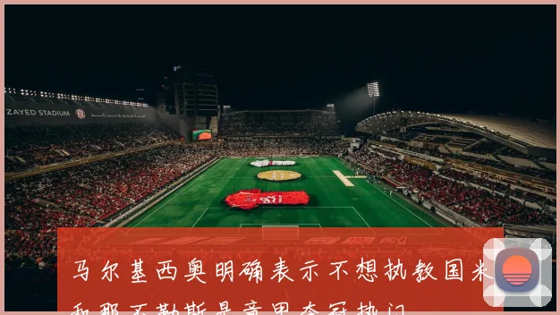 马尔基西奥明确表示不想执教国米和那不勒斯是意甲夺冠热门
