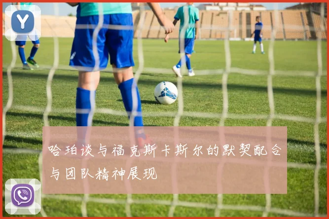 哈珀谈与福克斯卡斯尔的默契配合与团队精神展现