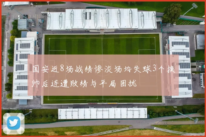国安近8场战绩惨淡场均失球3个换帅后连遭败绩与平局困扰
