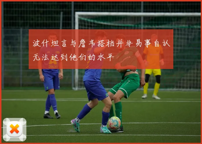 波什坦言与詹韦搭档并非易事自认无法达到他们的水平