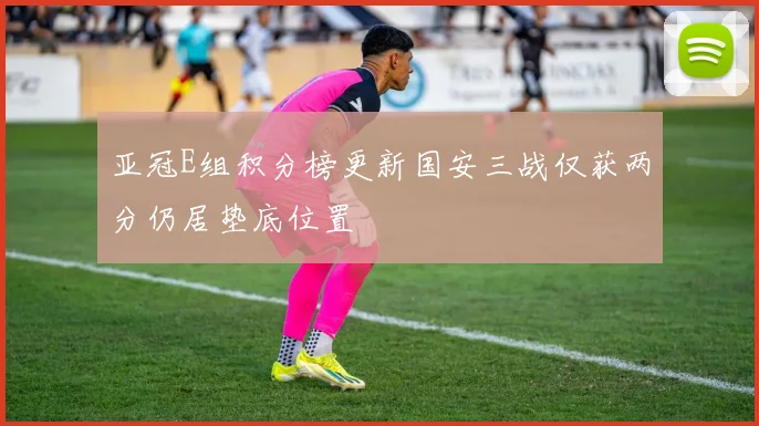 亚冠E组积分榜更新国安三战仅获两分仍居垫底位置