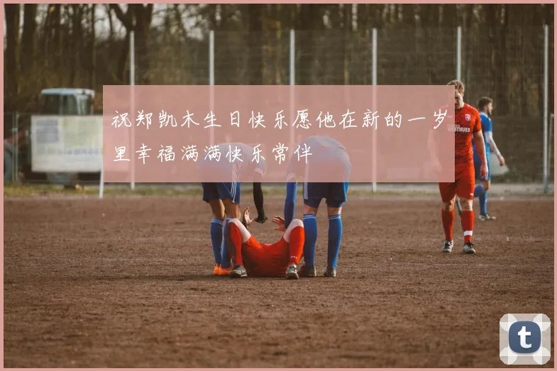 祝郑凯木生日快乐愿他在新的一岁里幸福满满快乐常伴