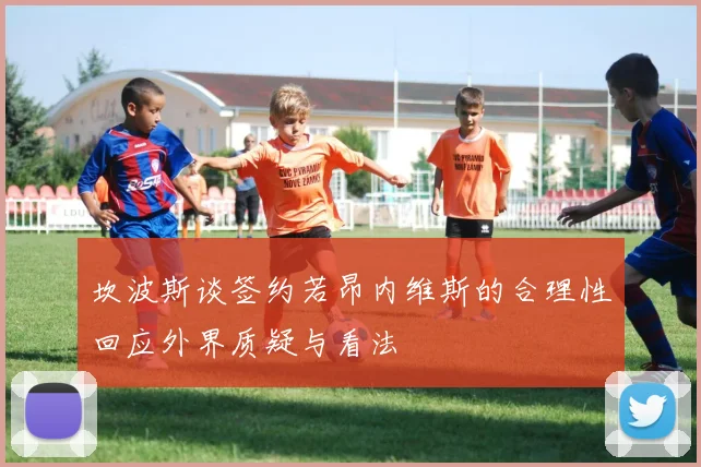 坎波斯谈签约若昂内维斯的合理性回应外界质疑与看法