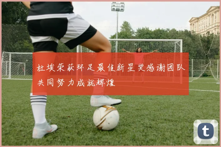 杜埃荣获环足最佳新星奖感谢团队共同努力成就辉煌