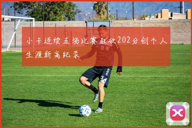 小卡连续五场比赛狂砍202分创个人生涯新高纪录