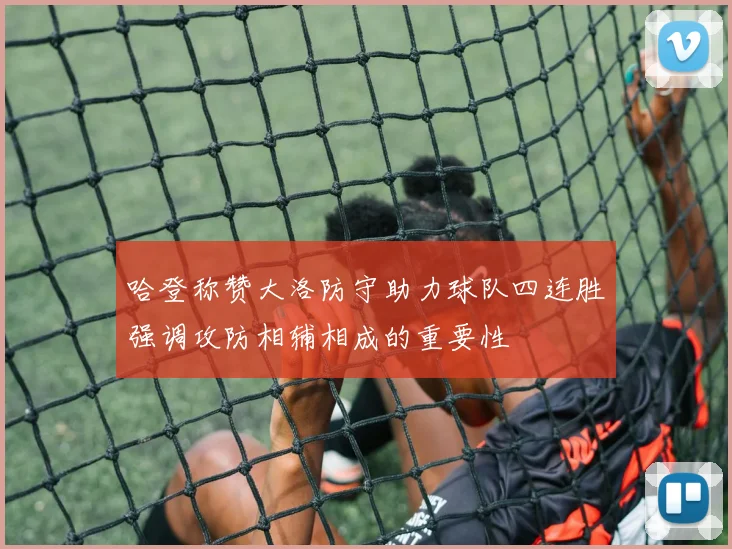 哈登称赞大洛防守助力球队四连胜强调攻防相辅相成的重要性