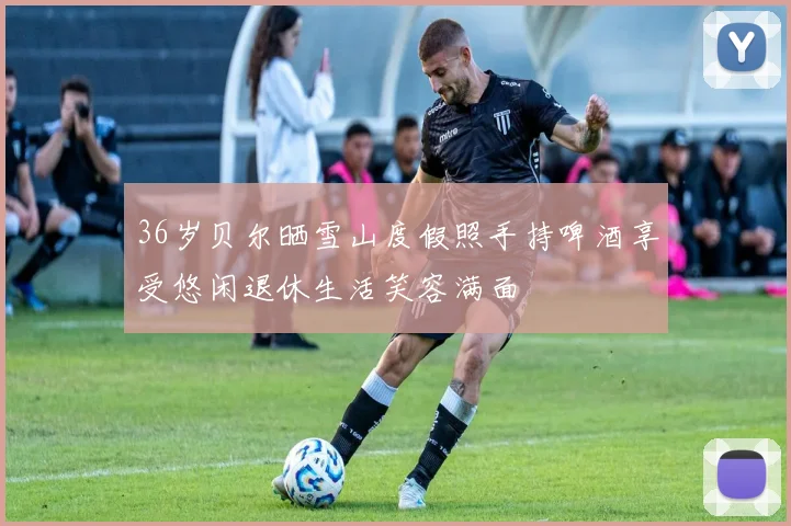 36岁贝尔晒雪山度假照手持啤酒享受悠闲退休生活笑容满面